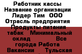 Работник кассы › Название организации ­ Лидер Тим, ООО › Отрасль предприятия ­ Продукты питания, табак › Минимальный оклад ­ 18 000 - Все города Работа » Вакансии   . Тульская обл.